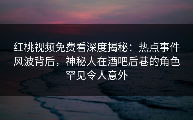 红桃视频免费看深度揭秘：热点事件风波背后，神秘人在酒吧后巷的角色罕见令人意外