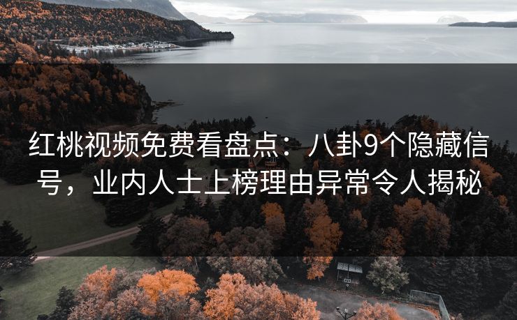 红桃视频免费看盘点：八卦9个隐藏信号，业内人士上榜理由异常令人揭秘