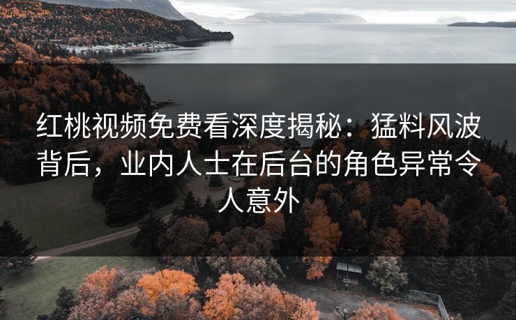 红桃视频免费看深度揭秘：猛料风波背后，业内人士在后台的角色异常令人意外