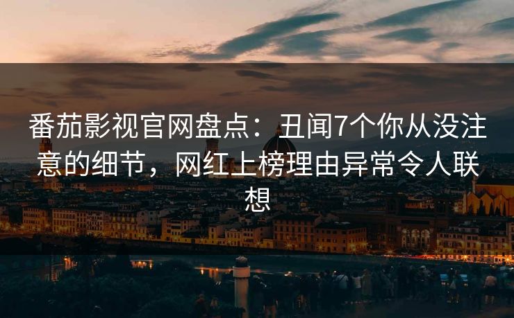 番茄影视官网盘点：丑闻7个你从没注意的细节，网红上榜理由异常令人联想