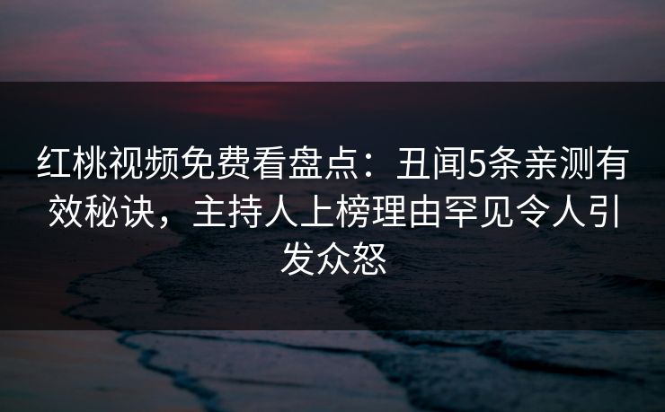 红桃视频免费看盘点：丑闻5条亲测有效秘诀，主持人上榜理由罕见令人引发众怒