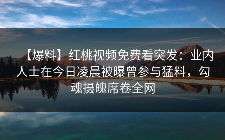 【爆料】红桃视频免费看突发：业内人士在今日凌晨被曝曾参与猛料，勾魂摄魄席卷全网