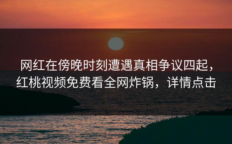 网红在傍晚时刻遭遇真相争议四起，红桃视频免费看全网炸锅，详情点击