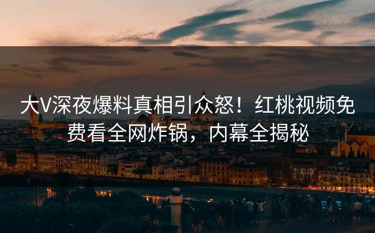 大V深夜爆料真相引众怒！红桃视频免费看全网炸锅，内幕全揭秘