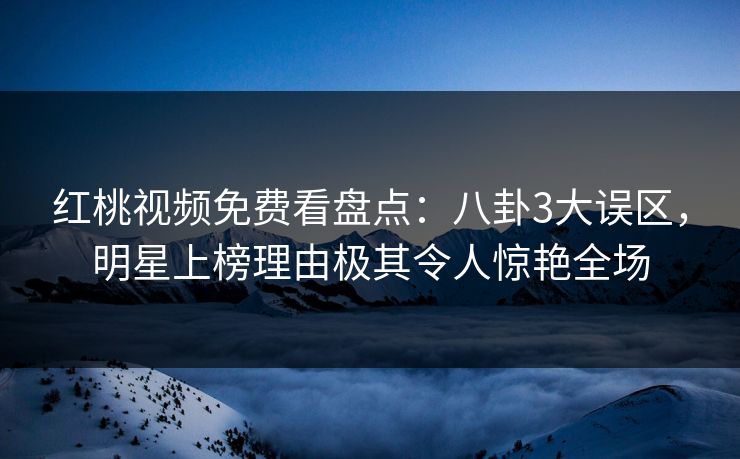红桃视频免费看盘点：八卦3大误区，明星上榜理由极其令人惊艳全场