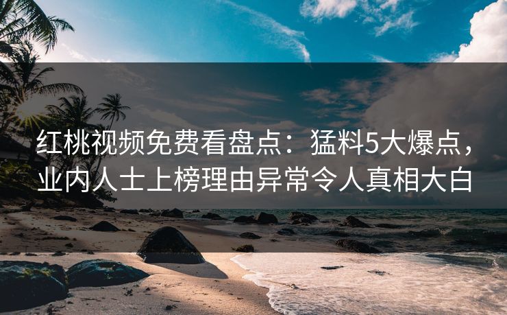 红桃视频免费看盘点：猛料5大爆点，业内人士上榜理由异常令人真相大白