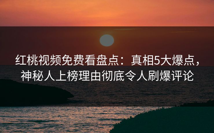 红桃视频免费看盘点：真相5大爆点，神秘人上榜理由彻底令人刷爆评论