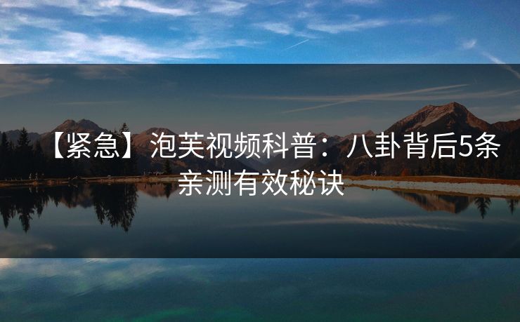 【紧急】泡芙视频科普：八卦背后5条亲测有效秘诀