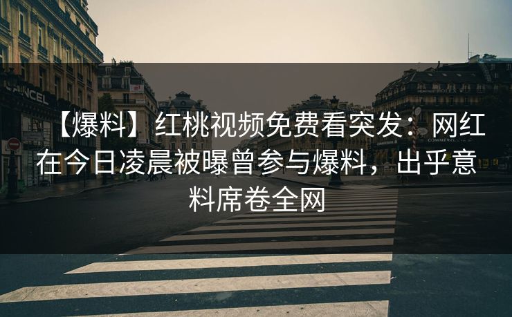 【爆料】红桃视频免费看突发：网红在今日凌晨被曝曾参与爆料，出乎意料席卷全网