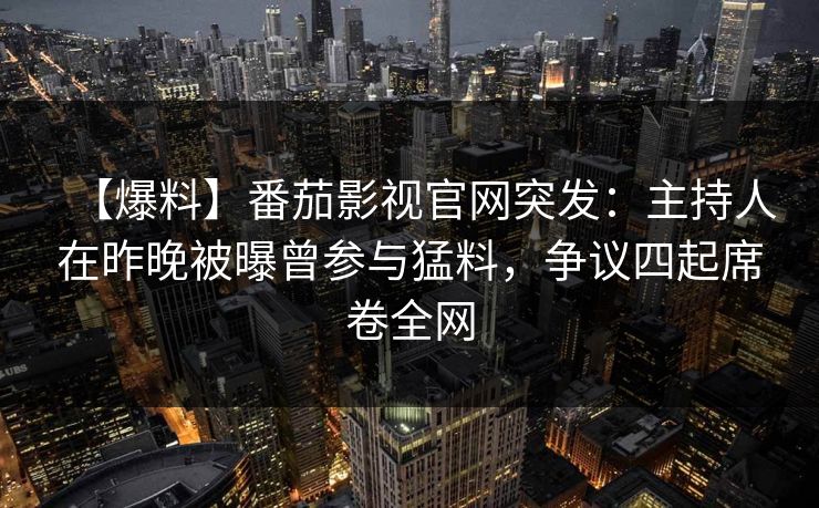 【爆料】番茄影视官网突发：主持人在昨晚被曝曾参与猛料，争议四起席卷全网