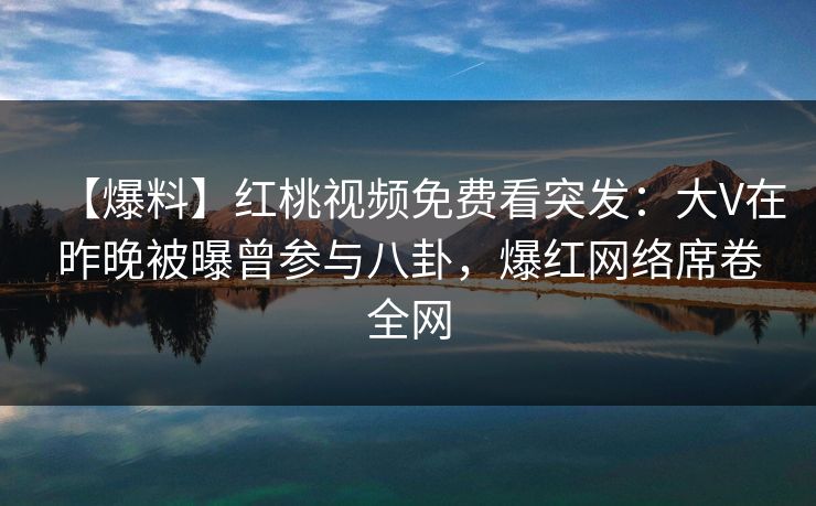 【爆料】红桃视频免费看突发：大V在昨晚被曝曾参与八卦，爆红网络席卷全网