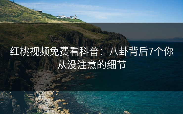 红桃视频免费看科普：八卦背后7个你从没注意的细节