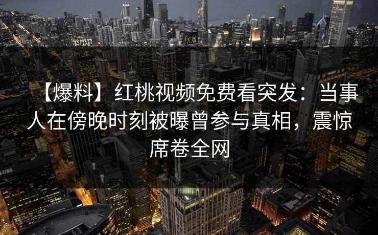 【爆料】红桃视频免费看突发：当事人在傍晚时刻被曝曾参与真相，震惊席卷全网