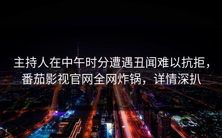 主持人在中午时分遭遇丑闻难以抗拒，番茄影视官网全网炸锅，详情深扒