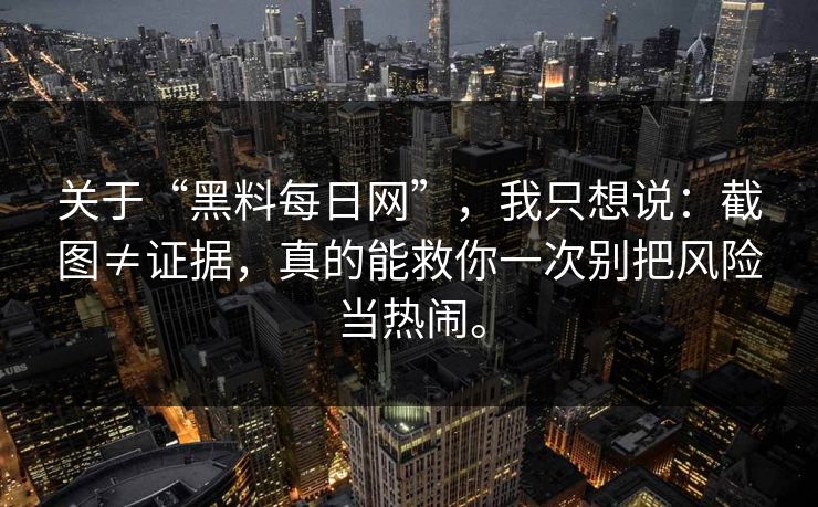 关于“黑料每日网”，我只想说：截图≠证据，真的能救你一次别把风险当热闹。