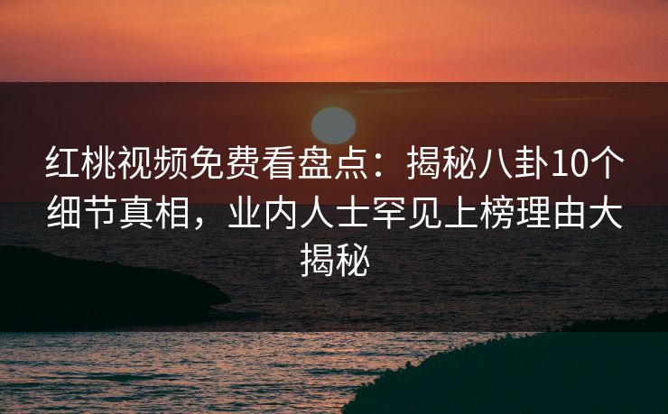 红桃视频免费看盘点：揭秘八卦10个细节真相，业内人士罕见上榜理由大揭秘
