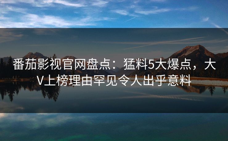 番茄影视官网盘点：猛料5大爆点，大V上榜理由罕见令人出乎意料