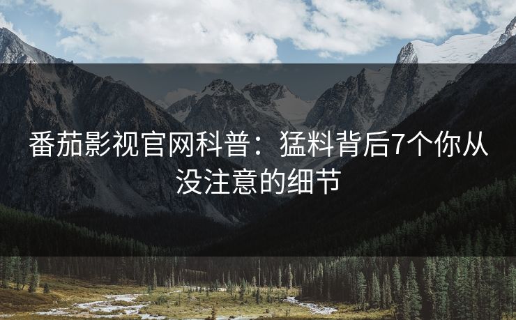 番茄影视官网科普：猛料背后7个你从没注意的细节