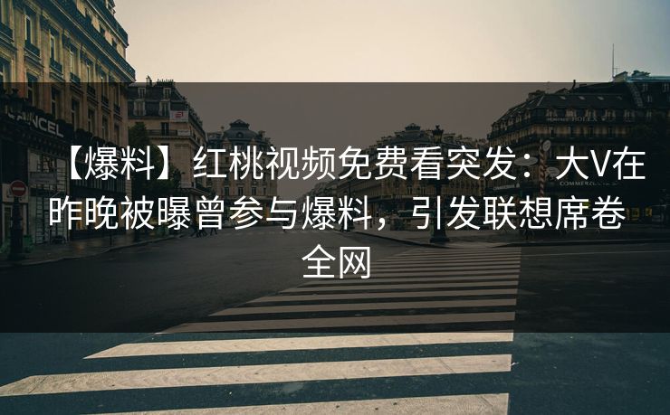 【爆料】红桃视频免费看突发：大V在昨晚被曝曾参与爆料，引发联想席卷全网