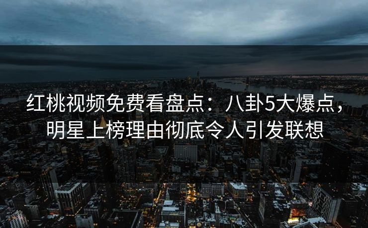 红桃视频免费看盘点：八卦5大爆点，明星上榜理由彻底令人引发联想