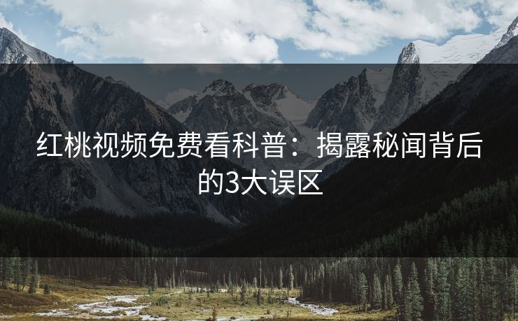 红桃视频免费看科普：揭露秘闻背后的3大误区