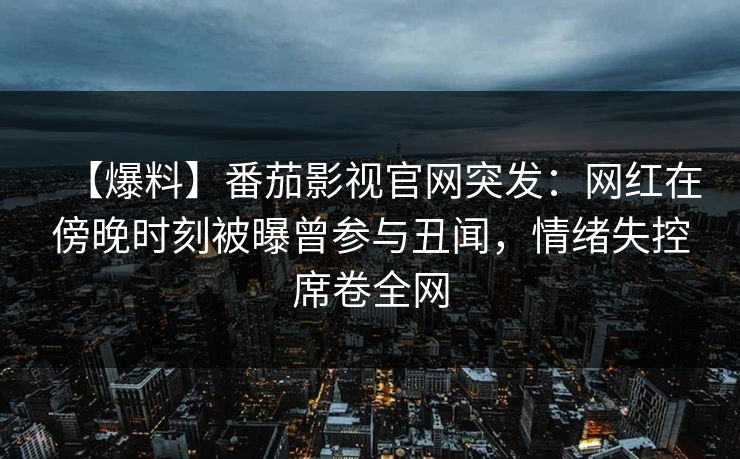 【爆料】番茄影视官网突发：网红在傍晚时刻被曝曾参与丑闻，情绪失控席卷全网