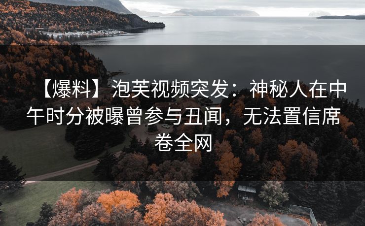 【爆料】泡芙视频突发：神秘人在中午时分被曝曾参与丑闻，无法置信席卷全网