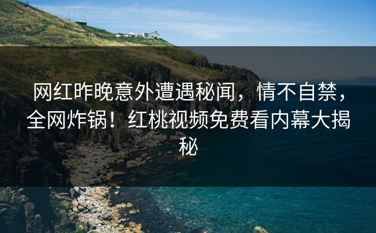 网红昨晚意外遭遇秘闻，情不自禁，全网炸锅！红桃视频免费看内幕大揭秘
