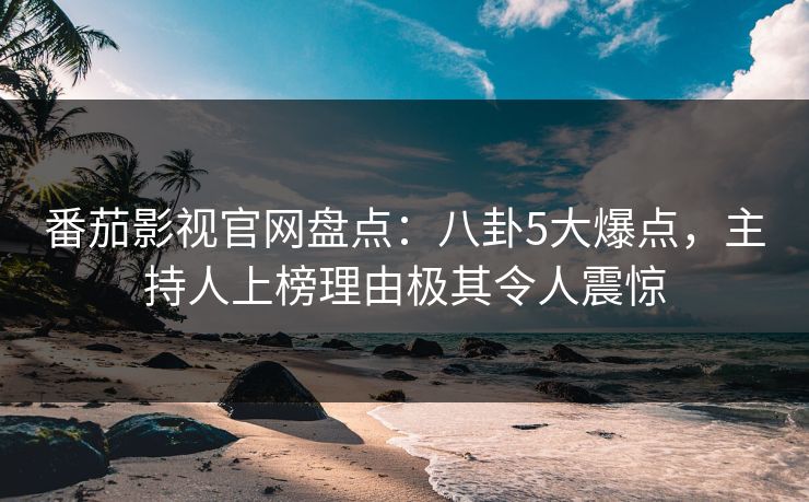 番茄影视官网盘点：八卦5大爆点，主持人上榜理由极其令人震惊