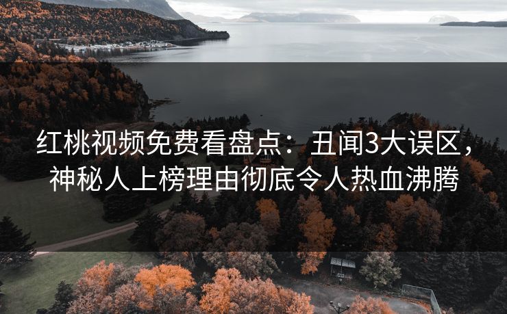 红桃视频免费看盘点：丑闻3大误区，神秘人上榜理由彻底令人热血沸腾