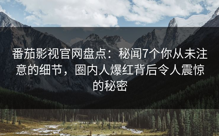 番茄影视官网盘点：秘闻7个你从未注意的细节，圈内人爆红背后令人震惊的秘密