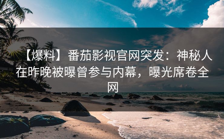 【爆料】番茄影视官网突发：神秘人在昨晚被曝曾参与内幕，曝光席卷全网