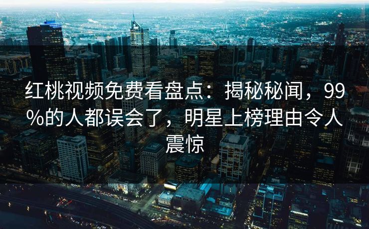 红桃视频免费看盘点：揭秘秘闻，99%的人都误会了，明星上榜理由令人震惊