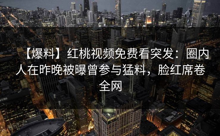 【爆料】红桃视频免费看突发：圈内人在昨晚被曝曾参与猛料，脸红席卷全网