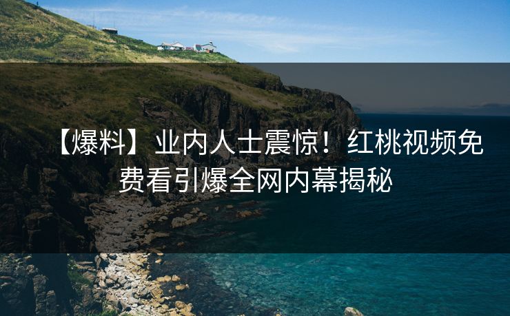 【爆料】业内人士震惊！红桃视频免费看引爆全网内幕揭秘
