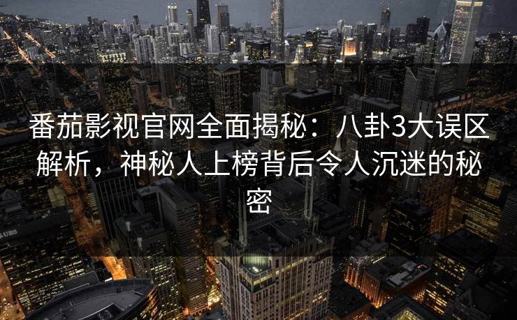 番茄影视官网全面揭秘：八卦3大误区解析，神秘人上榜背后令人沉迷的秘密