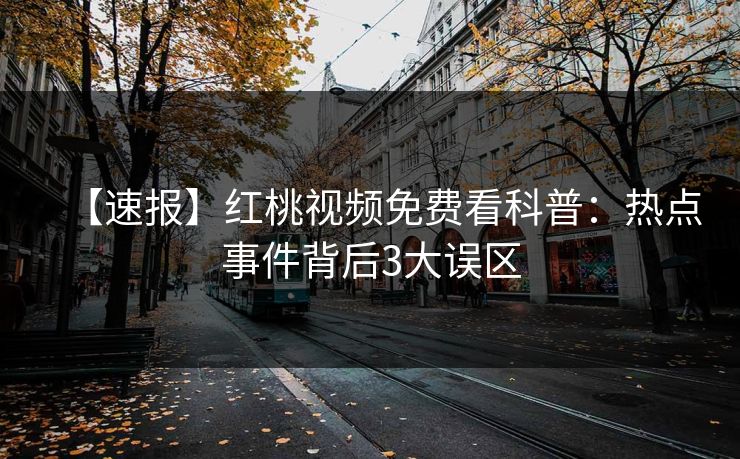 【速报】红桃视频免费看科普：热点事件背后3大误区