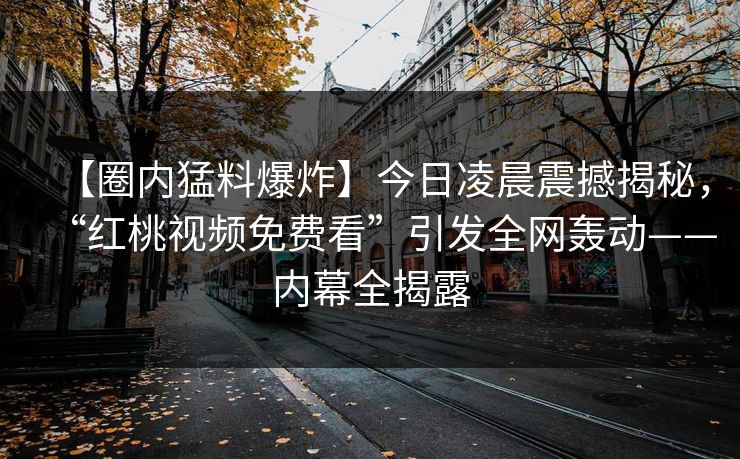 【圈内猛料爆炸】今日凌晨震撼揭秘，“红桃视频免费看”引发全网轰动——内幕全揭露