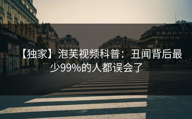 【独家】泡芙视频科普：丑闻背后最少99%的人都误会了