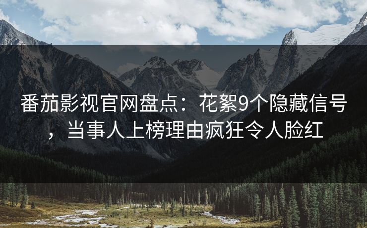 番茄影视官网盘点：花絮9个隐藏信号，当事人上榜理由疯狂令人脸红