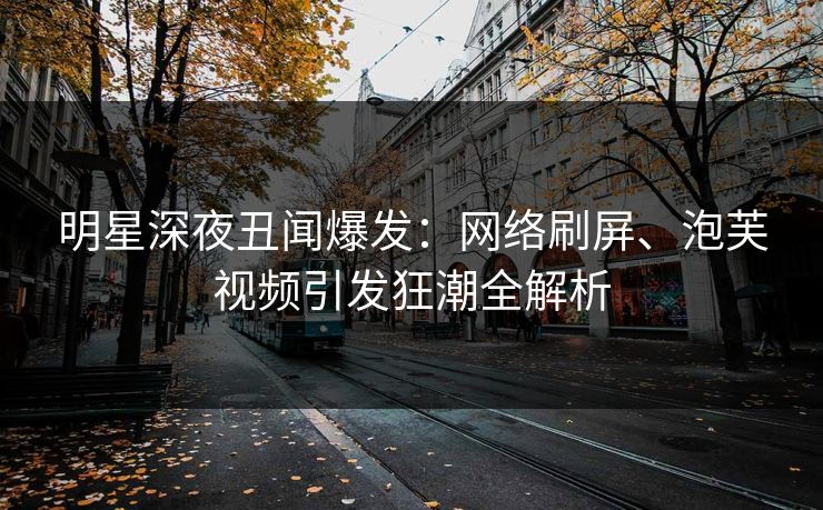 明星深夜丑闻爆发：网络刷屏、泡芙视频引发狂潮全解析