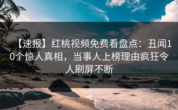 【速报】红桃视频免费看盘点：丑闻10个惊人真相，当事人上榜理由疯狂令人刷屏不断
