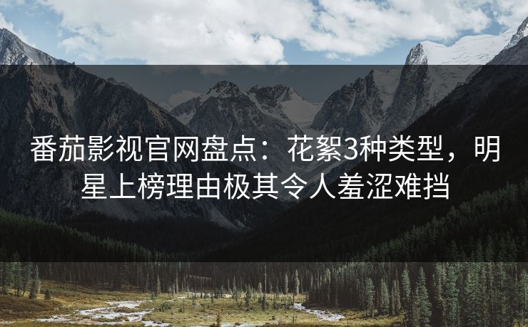 番茄影视官网盘点：花絮3种类型，明星上榜理由极其令人羞涩难挡