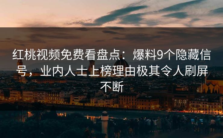 红桃视频免费看盘点：爆料9个隐藏信号，业内人士上榜理由极其令人刷屏不断