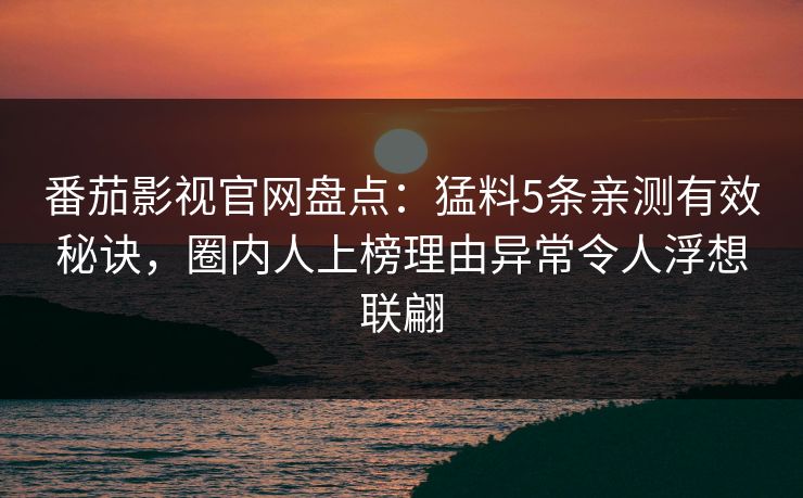 番茄影视官网盘点：猛料5条亲测有效秘诀，圈内人上榜理由异常令人浮想联翩