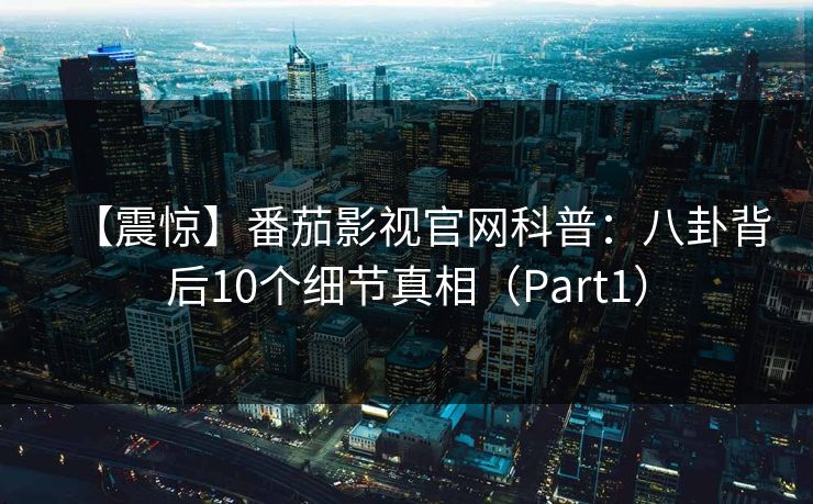 【震惊】番茄影视官网科普：八卦背后10个细节真相（Part1）