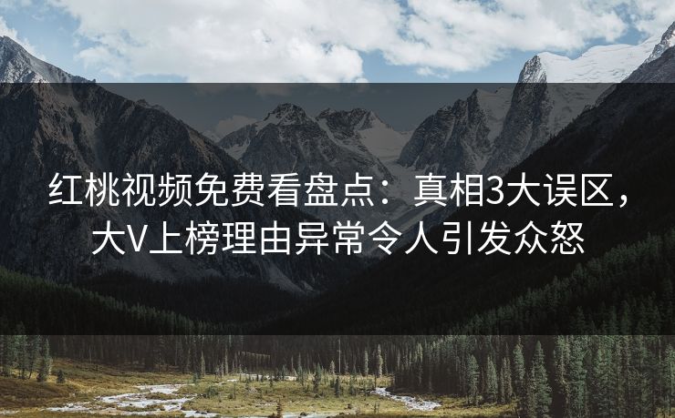 红桃视频免费看盘点：真相3大误区，大V上榜理由异常令人引发众怒