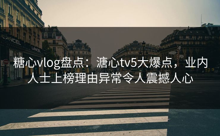 糖心vlog盘点：溏心tv5大爆点，业内人士上榜理由异常令人震撼人心