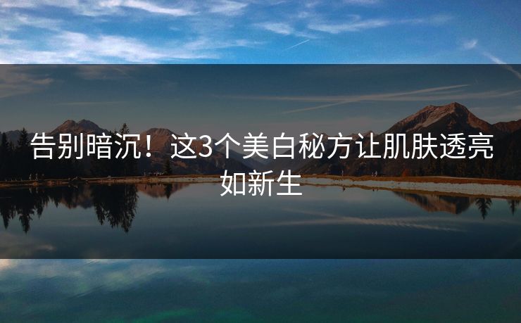告别暗沉！这3个美白秘方让肌肤透亮如新生