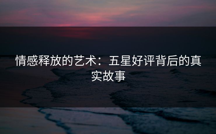 情感释放的艺术：五星好评背后的真实故事
